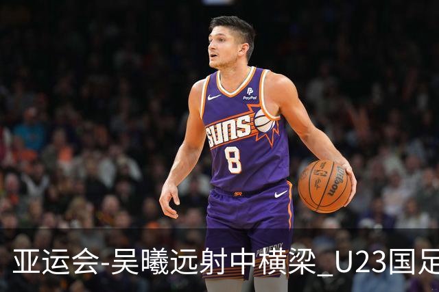 亚运会-吴曦远射中横梁 U23国足0-0憾平伊朗暂列次席